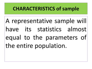 A representative sample will
have its statistics almost
equal to the parameters of
the entire population.
CHARACTERISTICS of sample
 