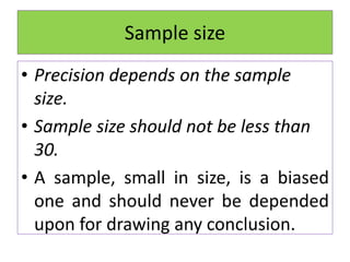 Sample size
• Precision depends on the sample
size.
• Sample size should not be less than
30.
• A sample, small in size, is a biased
one and should never be depended
upon for drawing any conclusion.
 