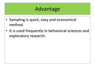 Advantage
• Sampling is quick, easy and economical
method.
• It is used frequently in behavioral sciences and
exploratory research.
 