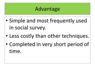 Advantage
• Simple and most frequently used
in social survey.
• Less costly than other techniques.
• Completed in very short period of
time.
 