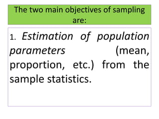 The two main objectives of sampling
are:
1. Estimation of population
parameters (mean,
proportion, etc.) from the
sample statistics.
 