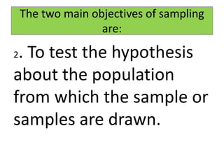 2. To test the hypothesis
about the population
from which the sample or
samples are drawn.
The two main objectives of sampling
are:
 