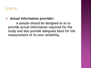  Actual information provider:
A sample should be designed so as to
provide actual information required for the
study and also provide adequate basis for the
measurement of its own reliability.
 