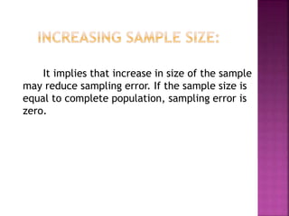 It implies that increase in size of the sample
may reduce sampling error. If the sample size is
equal to complete population, sampling error is
zero.
 