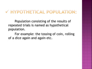 Population consisting of the results of
repeated trials is named as hypothetical
population.
For example: the tossing of coin, rolling
of a dice again and again etc.
 