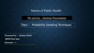 Topic : Probability Sampling Techniques
1
Master of Public Health
PG activity – Seminar Presentation
Presented by – Akshay Dhole
MPH First Year
Semester – 1
 
