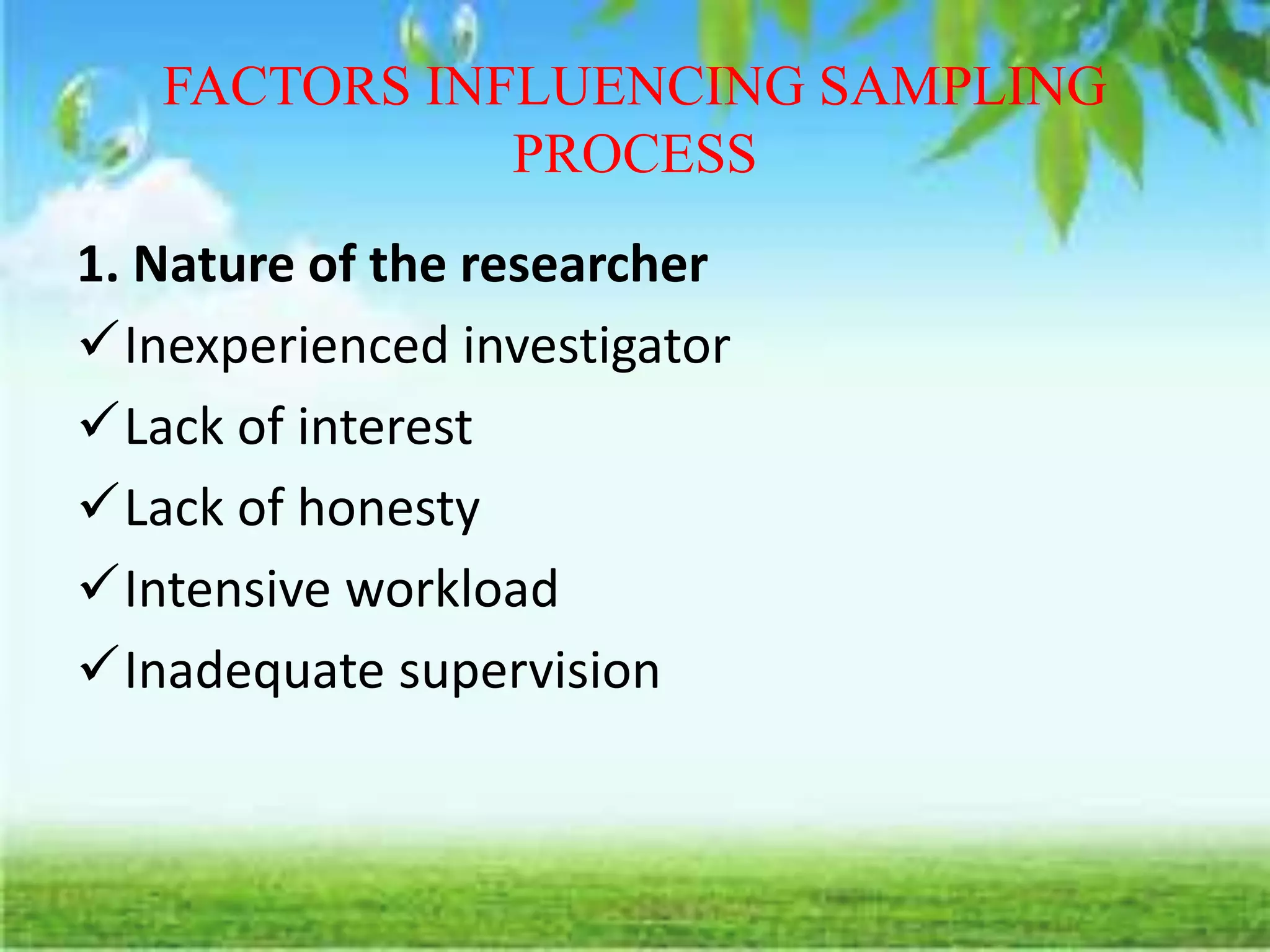 FACTORS INFLUENCING SAMPLING
PROCESS
1. Nature of the researcher
Inexperienced investigator
Lack of interest
Lack of honesty
Intensive workload
Inadequate supervision
 