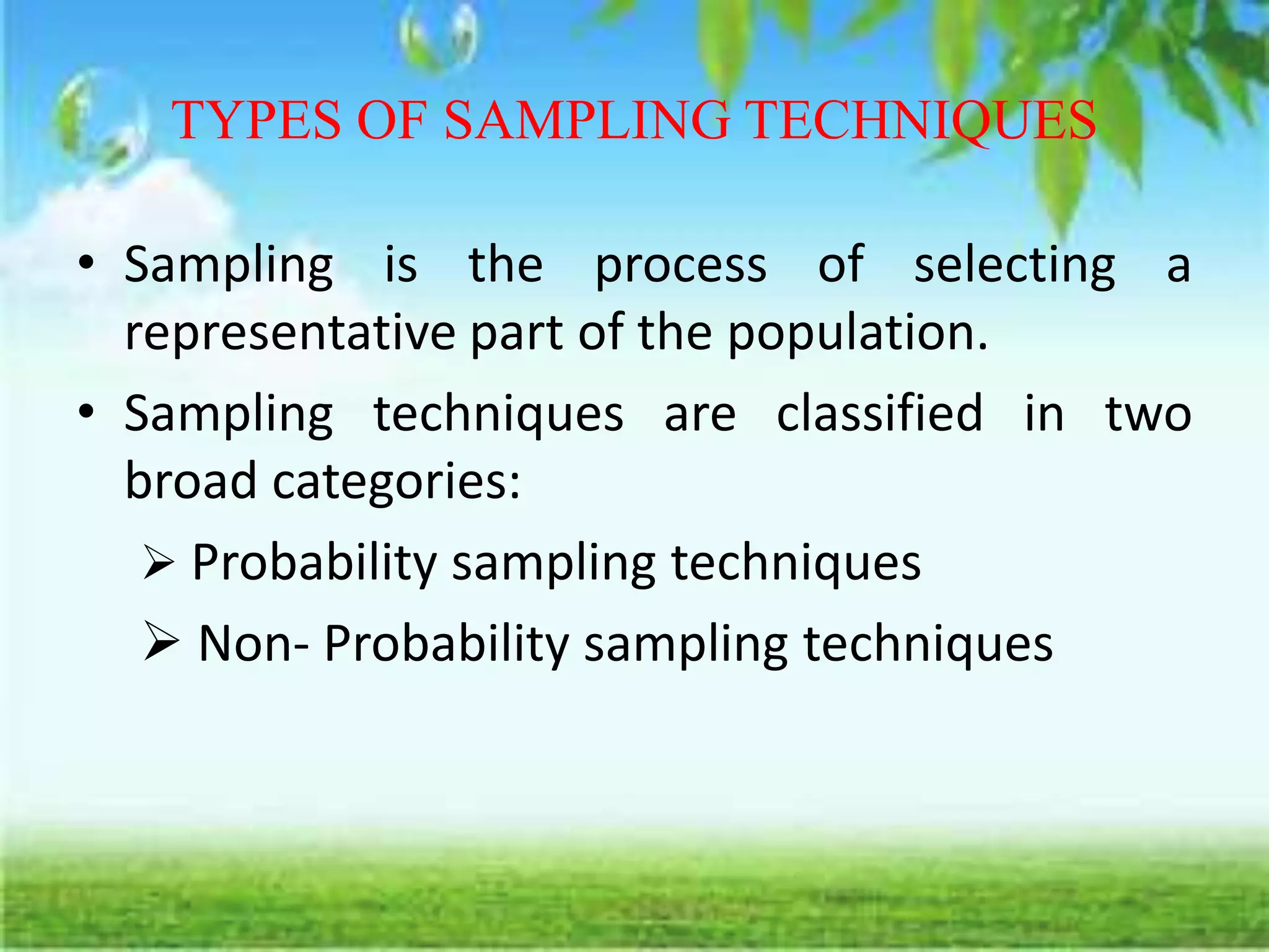 TYPES OF SAMPLING TECHNIQUES
• Sampling is the process of selecting a
representative part of the population.
• Sampling techniques are classified in two
broad categories:
 Probability sampling techniques
 Non- Probability sampling techniques
 