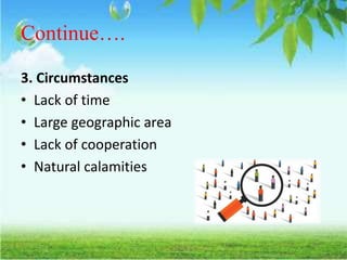 Continue….
3. Circumstances
• Lack of time
• Large geographic area
• Lack of cooperation
• Natural calamities
 
