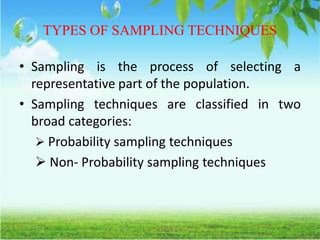 TYPES OF SAMPLING TECHNIQUES
• Sampling is the process of selecting a
representative part of the population.
• Sampling techniques are classified in two
broad categories:
 Probability sampling techniques
 Non- Probability sampling techniques
 