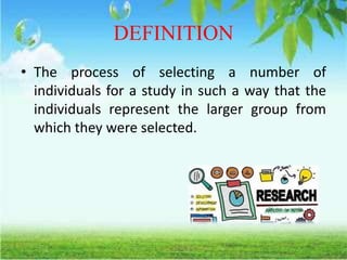 DEFINITION
• The process of selecting a number of
individuals for a study in such a way that the
individuals represent the larger group from
which they were selected.
 