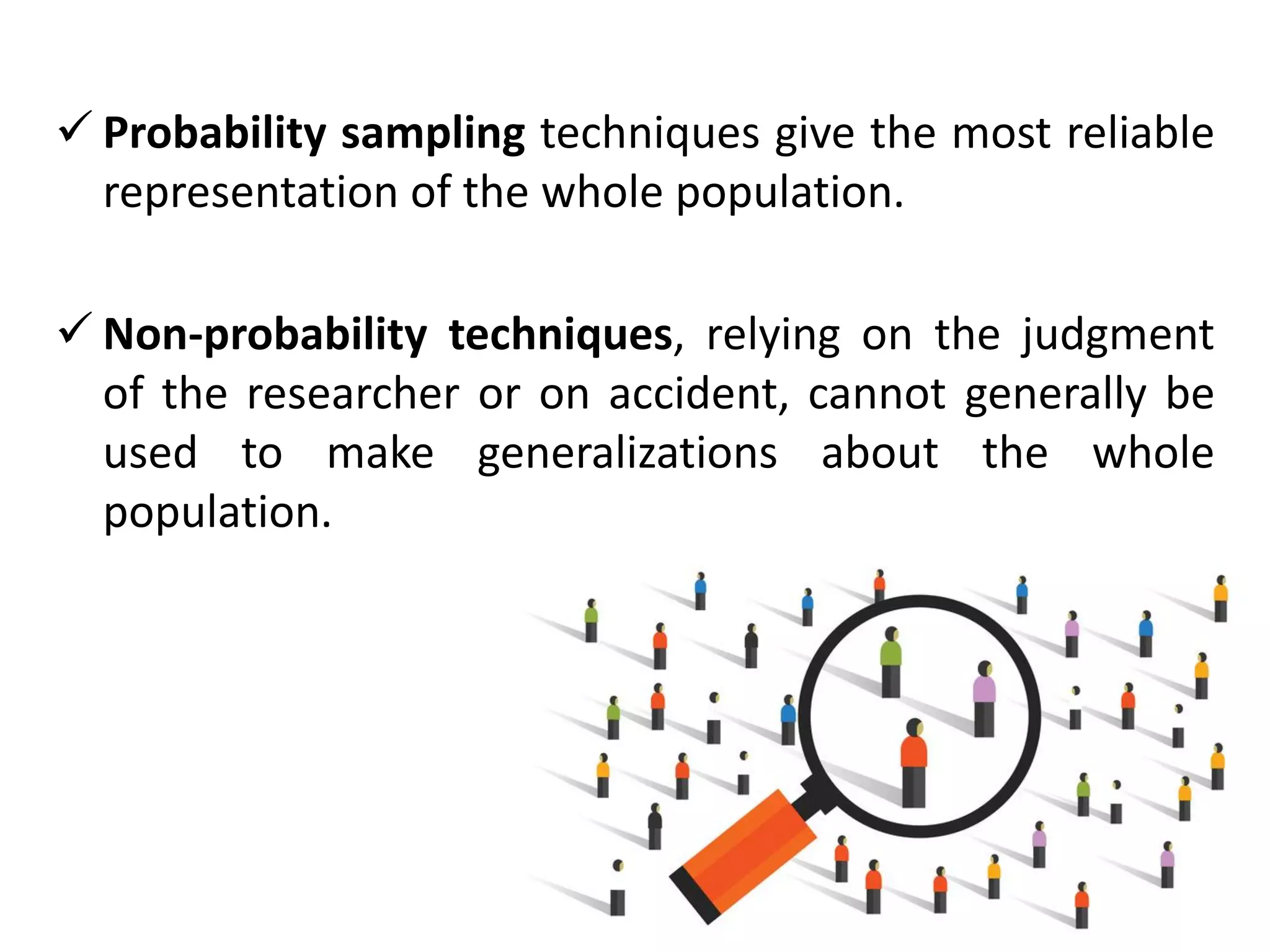 ✓ Probability sampling techniques give the most reliable
representation of the whole population.
✓ Non-probability techniques, relying on the judgment
of the researcher or on accident, cannot generally be
used to make generalizations about the whole
population.
 