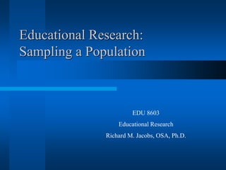 Educational Research:
Sampling a Population
EDU 8603
Educational Research
Richard M. Jacobs, OSA, Ph.D.
 