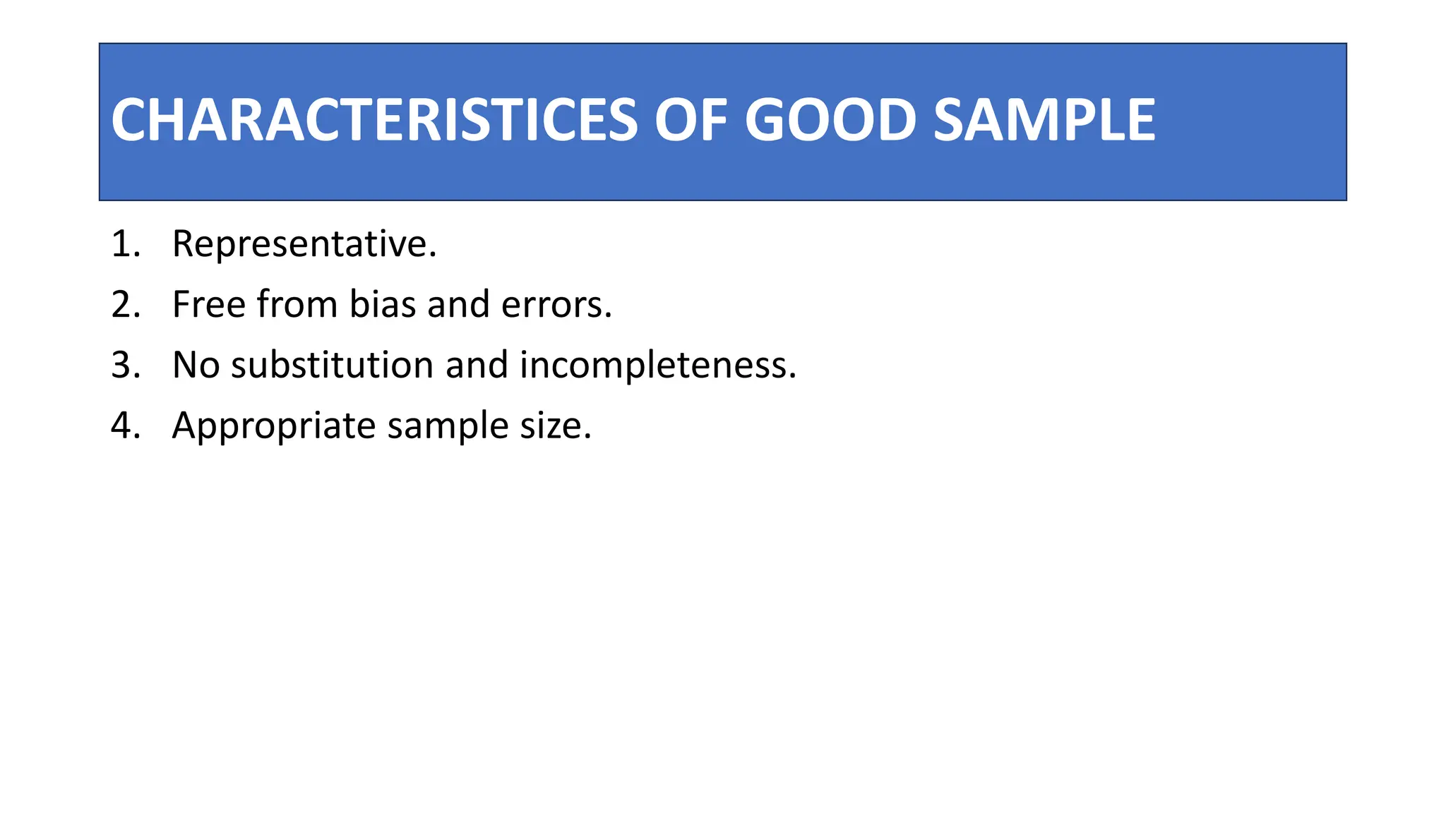CHARACTERISTICES OF GOOD SAMPLE
1. Representative.
2. Free from bias and errors.
3. No substitution and incompleteness.
4. Appropriate sample size.
 