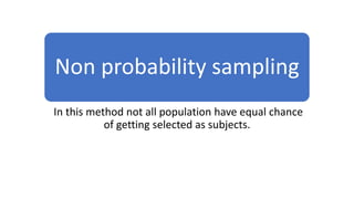 Non probability sampling
In this method not all population have equal chance
of getting selected as subjects.
 
