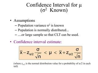 Confidence Interval for μ
(σ2 Known)
• Assumptions
– Population variance σ2 is known
– Population is normally distributed...
– ....or large sample so that CLT can be used.
• Confidence interval estimate:
(where z/2 is the normal distribution value for a probability of /2 in each
tail)
n
σ
z
x
μ
n
σ
z
x α/2
α/2 



 