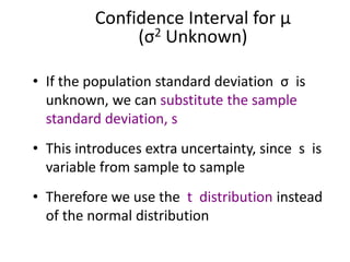• If the population standard deviation σ is
unknown, we can substitute the sample
standard deviation, s
• This introduces extra uncertainty, since s is
variable from sample to sample
• Therefore we use the t distribution instead
of the normal distribution
Confidence Interval for μ
(σ2 Unknown)
 