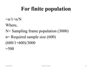 For finite population
=n/1+n/N
Where,
N= Sampling frame population (3000)
n= Required sample size (600)
(600/1+600)/3000
=500
9/13/2016 Ashok Pandey 29
 