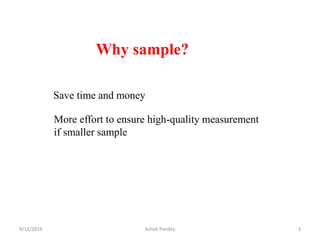 Why sample?
Save time and money
More effort to ensure high-quality measurement
if smaller sample
9/13/2016 3
Ashok Pandey
 