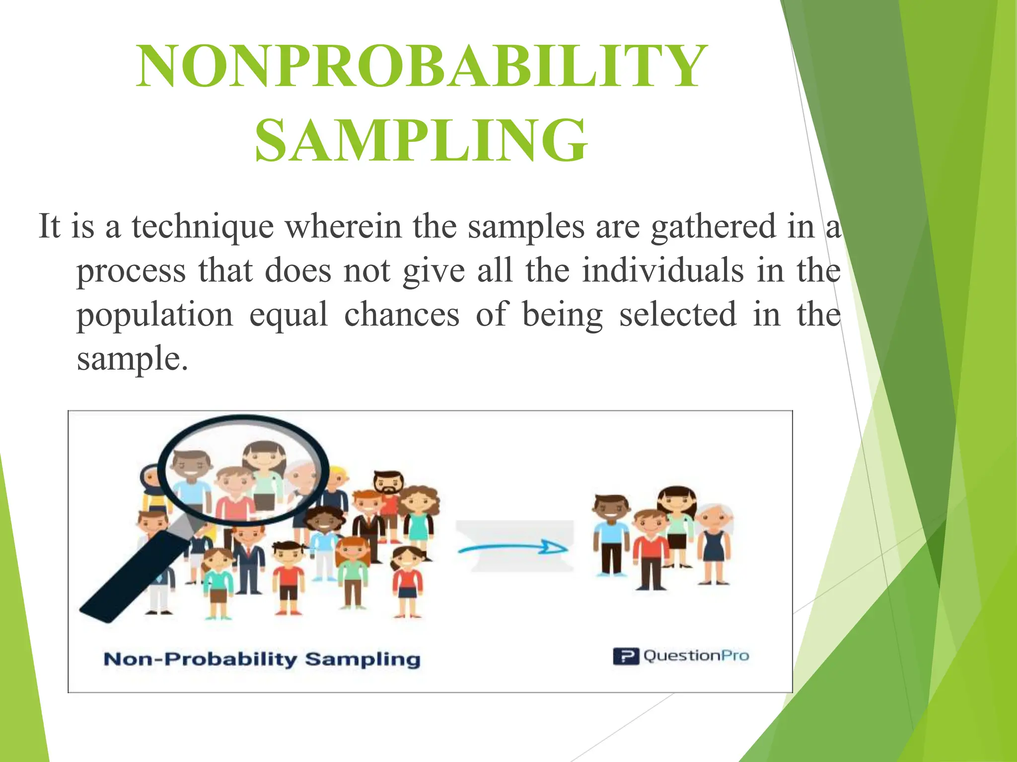 NONPROBABILITY
SAMPLING
It is a technique wherein the samples are gathered in a
process that does not give all the individuals in the
population equal chances of being selected in the
sample.
 