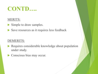 CONTD….
MERITS:
 Simple to draw samples.
 Save resources as it requires less feedback
DEMERITS:
 Requires considerable knowledge about population
under study.
 Conscious bias may occur.
 