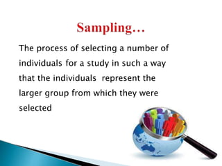 The process of selecting a number of
individuals for a study in such a way
that the individuals represent the
larger group from which they were
selected
 