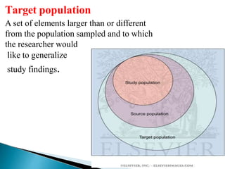 Target population
A set of elements larger than or different
from the population sampled and to which
the researcher would
like to generalize
study findings.
 