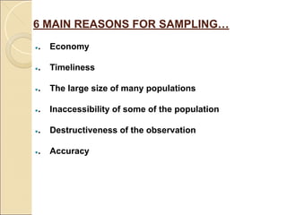 6 MAIN REASONS FOR SAMPLING…
●. Economy
●. Timeliness
●. The large size of many populations
●. Inaccessibility of some of the population
●. Destructiveness of the observation
●. Accuracy
 