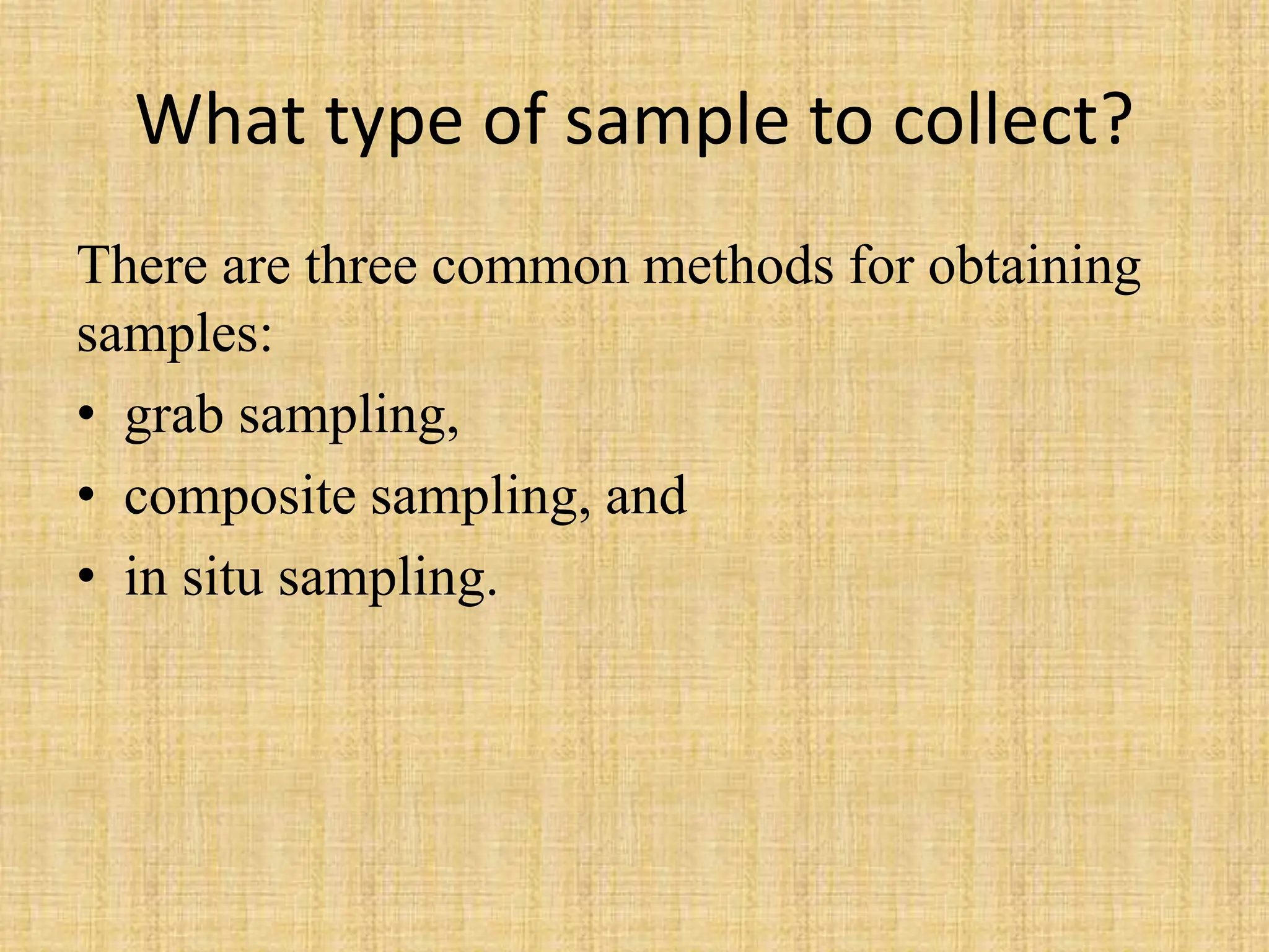 What type of sample to collect?
There are three common methods for obtaining
samples:
• grab sampling,
• composite sampling, and
• in situ sampling.
 
