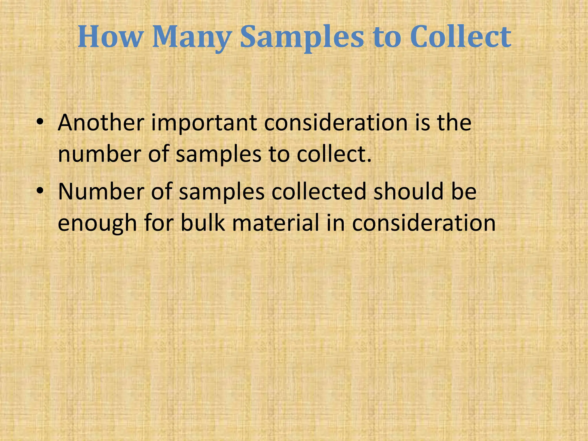 How Many Samples to Collect
• Another important consideration is the
number of samples to collect.
• Number of samples collected should be
enough for bulk material in consideration
 
