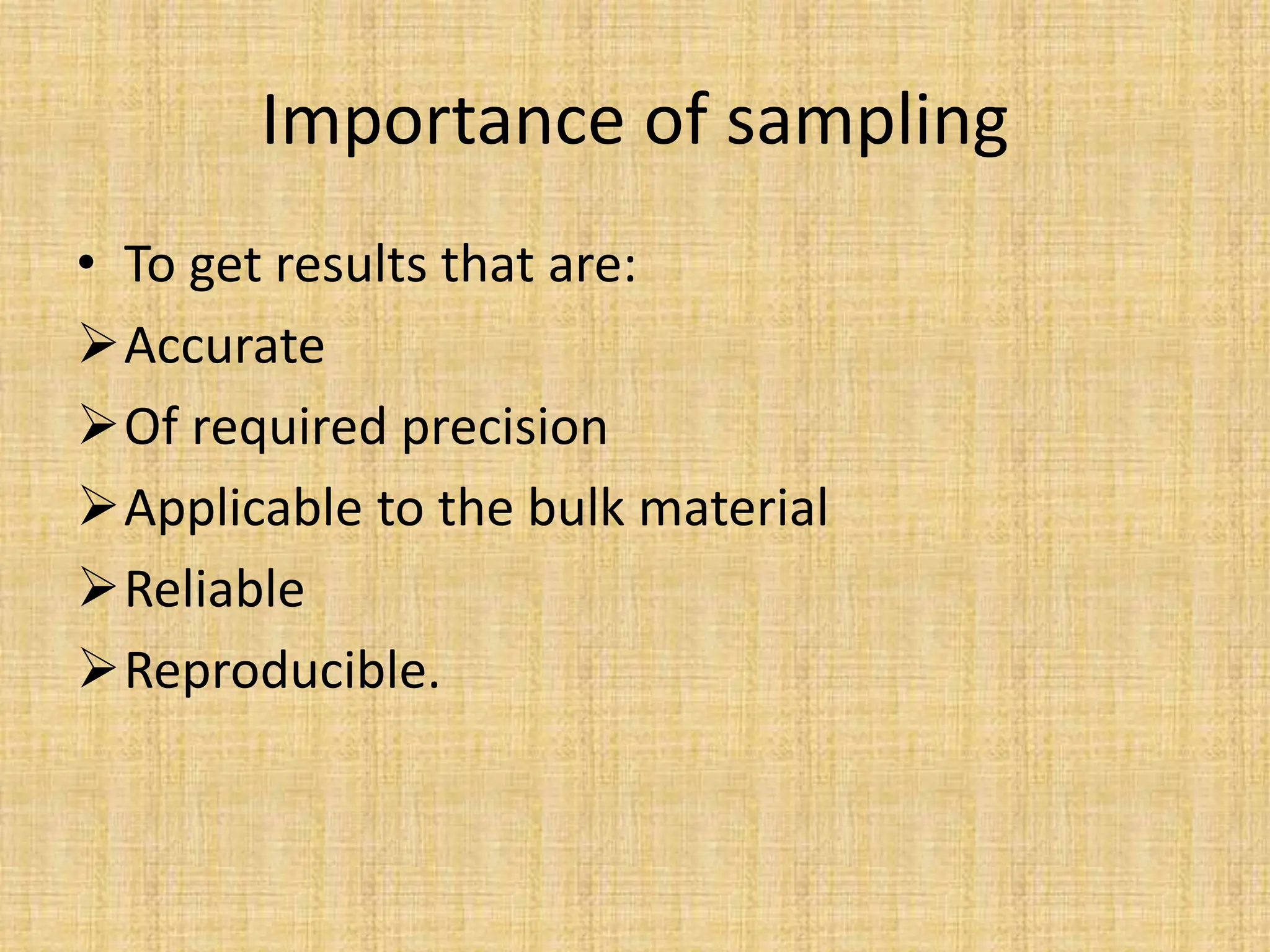Importance of sampling
• To get results that are:
Accurate
Of required precision
Applicable to the bulk material
Reliable
Reproducible.
 