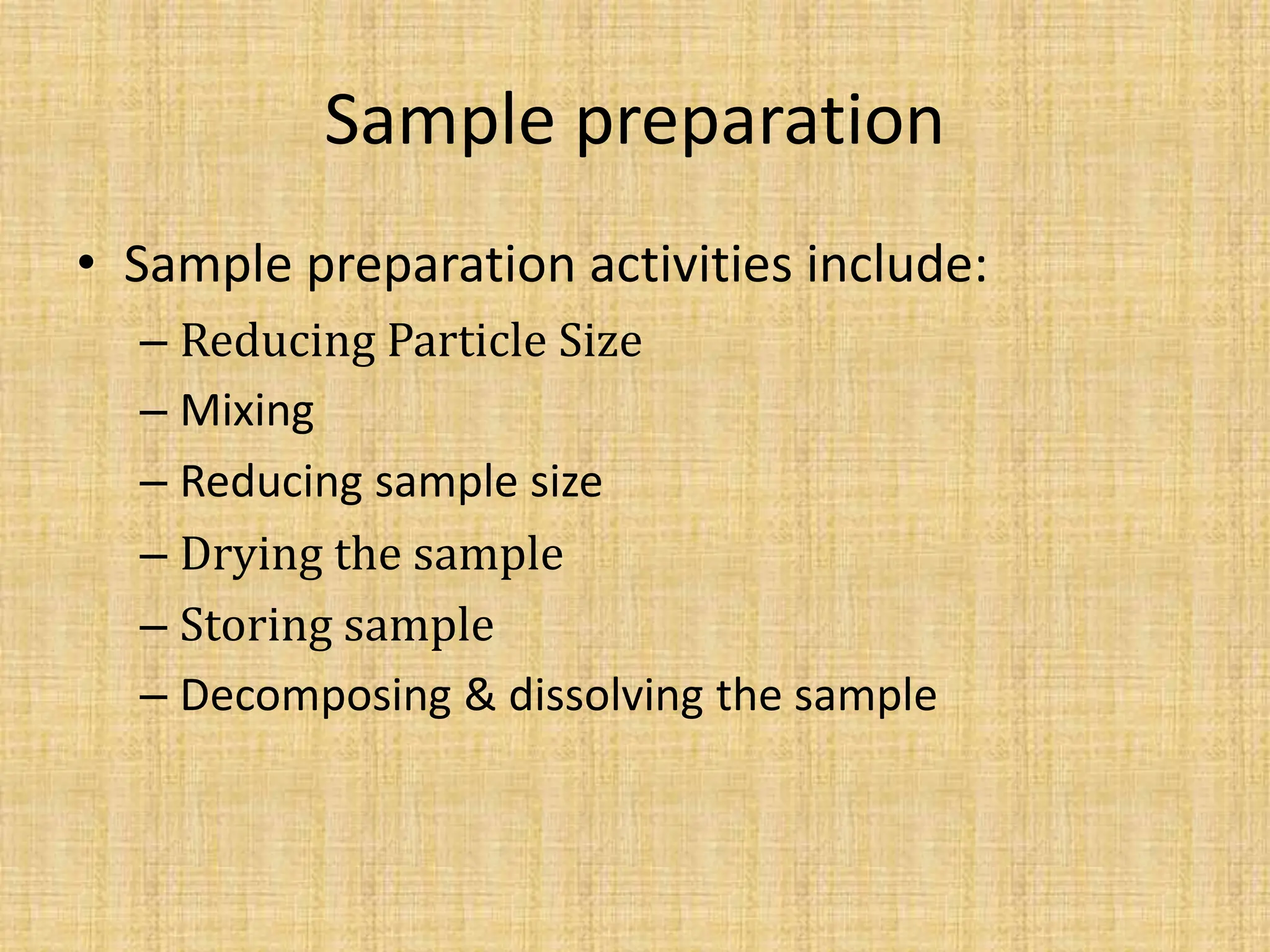 Sample preparation
• Sample preparation activities include:
– Reducing Particle Size
– Mixing
– Reducing sample size
– Drying the sample
– Storing sample
– Decomposing & dissolving the sample
 