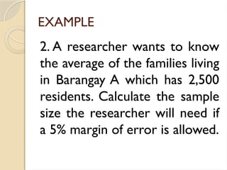 EXAMPLE
2. A researcher wants to know
the average of the families living
in Barangay A which has 2,500
residents. Calculate the sample
size the researcher will need if
a 5% margin of error is allowed.
 
