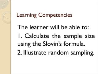Learning Competencies
The learner will be able to:
1. Calculate the sample size
using the Slovin’s formula.
2. Illustrate random sampling.
 