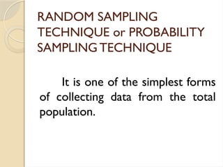 RANDOM SAMPLING
TECHNIQUE or PROBABILITY
SAMPLING TECHNIQUE
It is one of the simplest forms
of collecting data from the total
population.
 