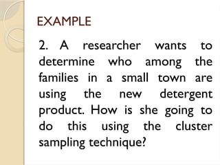EXAMPLE
2. A researcher wants to
determine who among the
families in a small town are
using the new detergent
product. How is she going to
do this using the cluster
sampling technique?
 