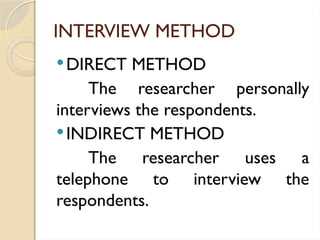 INTERVIEW METHOD
DIRECT METHOD
The researcher personally
interviews the respondents.
INDIRECT METHOD
The researcher uses a
telephone to interview the
respondents.
 