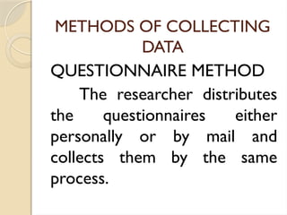 METHODS OF COLLECTING
DATA
QUESTIONNAIRE METHOD
The researcher distributes
the questionnaires either
personally or by mail and
collects them by the same
process.
 