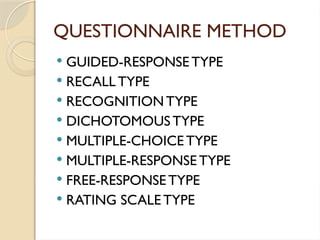 QUESTIONNAIRE METHOD
 GUIDED-RESPONSE TYPE
 RECALL TYPE
 RECOGNITION TYPE
 DICHOTOMOUSTYPE
 MULTIPLE-CHOICE TYPE
 MULTIPLE-RESPONSE TYPE
 FREE-RESPONSE TYPE
 RATING SCALE TYPE
 