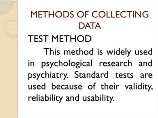 METHODS OF COLLECTING
DATA
TEST METHOD
This method is widely used
in psychological research and
psychiatry. Standard tests are
used because of their validity,
reliability and usability.
 