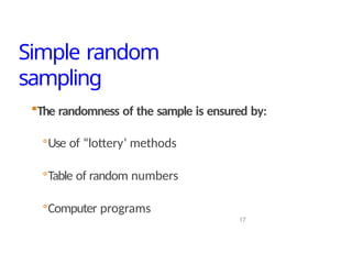 Simple random
sampling
17
The randomness of the sample is ensured by:
◦Use of “lottery’ methods
◦Table of random numbers
◦Computer programs
 