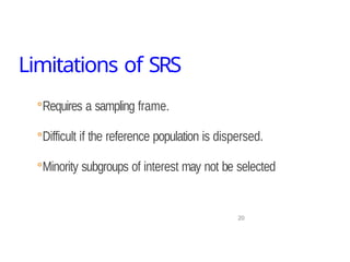 Limitations of SRS
20
◦Requires a sampling frame.
◦Difficult if the reference population is dispersed.
◦Minority subgroups of interest may not be selected
 
