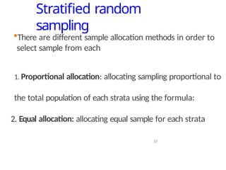 Stratified random
sampling
31
1. Proportional allocation: allocating sampling proportional to
the total population of each strata using the formula:
2. Equal allocation: allocating equal sample for each strata
There are different sample allocation methods in order to
select sample from each
 