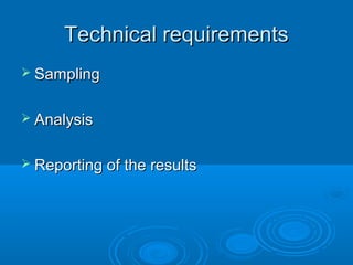 Technical requirements
 Sampling


 Analysis


 Reporting of the results
 