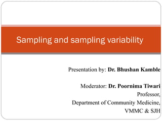 Presentation by: Dr. Bhushan Kamble
Moderator: Dr. Poornima Tiwari
Professor,
Department of Community Medicine,
VMMC & SJH
Sampling and sampling variability
 