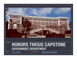 HONORS THESIS CAPSTONE
COURSE




         GOVERNMENT DEPARTMENT
DATE                 PROFESSOR
         FALL 2010               MICHAEL NELSON
 