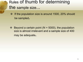 Rules of thumb for determining
the sample size...
 If the population size is around 1500, 20% should
be sampled.
 Beyond a certain point (N = 5000), the population
size is almost irrelevant and a sample size of 400
may be adequate.
11
 