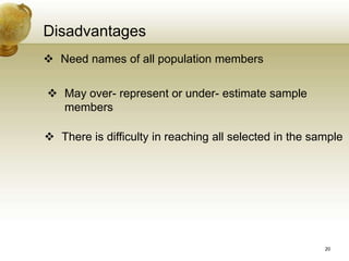Disadvantages
 Need names of all population members
 May over- represent or under- estimate sample
members
 There is difficulty in reaching all selected in the sample
20
 