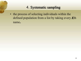 4. Systematic sampling
• the process of selecting individuals within the
defined population from a list by taking every Kth
name.
26
 