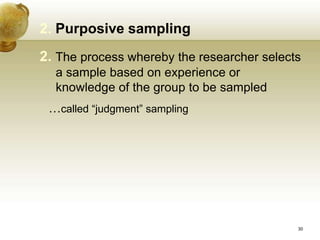 2. Purposive sampling
2. The process whereby the researcher selects
a sample based on experience or
knowledge of the group to be sampled
…called “judgment” sampling
30
 
